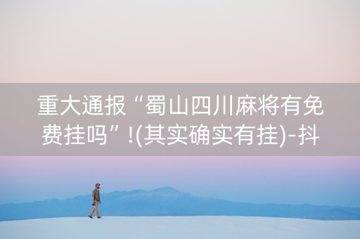 重大通报“蜀山四川麻将有免费挂吗”!(其实确实有挂)-抖音