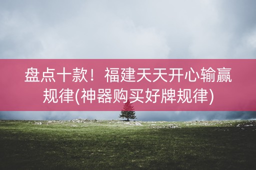 盘点十款！福建天天开心输赢规律(神器购买好牌规律)