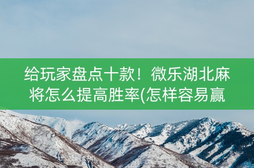 给玩家盘点十款！微乐湖北麻将怎么提高胜率(怎样容易赢)
