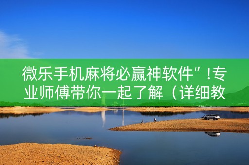 微乐手机麻将必赢神软件”!专业师傅带你一起了解（详细教程）-抖音