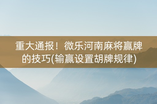 重大通报！微乐河南麻将赢牌的技巧(输赢设置胡牌规律)