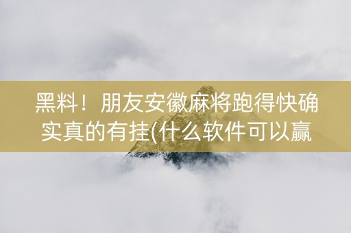 黑料！朋友安徽麻将跑得快确实真的有挂(什么软件可以赢)