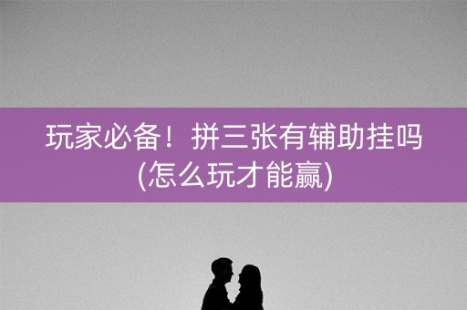 玩家必备！拼三张有辅助挂吗(怎么玩才能赢)