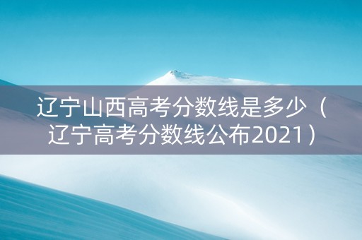 辽宁山西高考分数线是多少（辽宁高考分数线公布2021）
