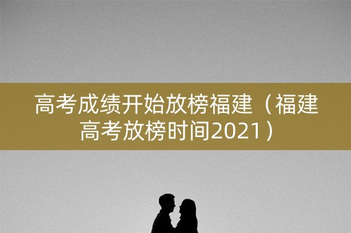 高考成绩开始放榜福建（福建高考放榜时间2021）