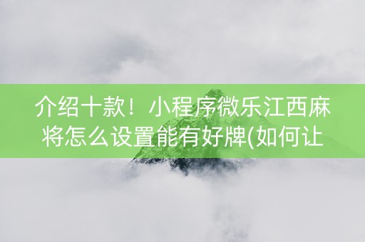 介绍十款！小程序微乐江西麻将怎么设置能有好牌(如何让系统发好牌)