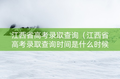 江西省高考录取查询（江西省高考录取查询时间是什么时候）