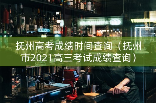 抚州高考成绩时间查询（抚州市2021高三考试成绩查询）