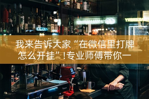 我来告诉大家“在微信里打牌怎么开挂”!专业师傅带你一起了解（详细教程）-抖音
