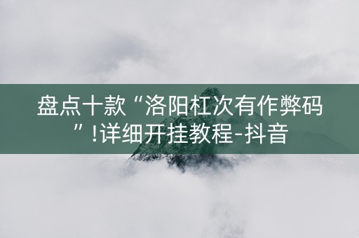 盘点十款“洛阳杠次有作弊码”!详细开挂教程-抖音