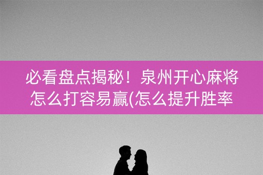 必看盘点揭秘！泉州开心麻将怎么打容易赢(怎么提升胜率)
