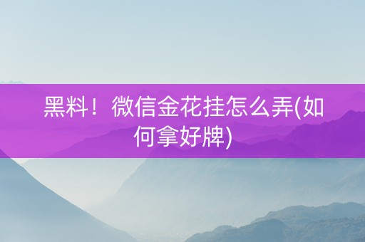 黑料！微信金花挂怎么弄(如何拿好牌)