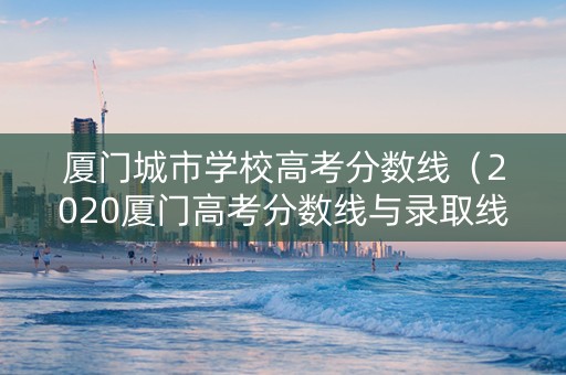 厦门城市学校高考分数线（2020厦门高考分数线与录取线）