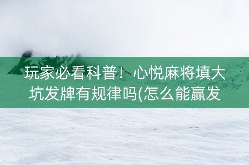 玩家必看科普！心悦麻将填大坑发牌有规律吗(怎么能赢发牌规律)
