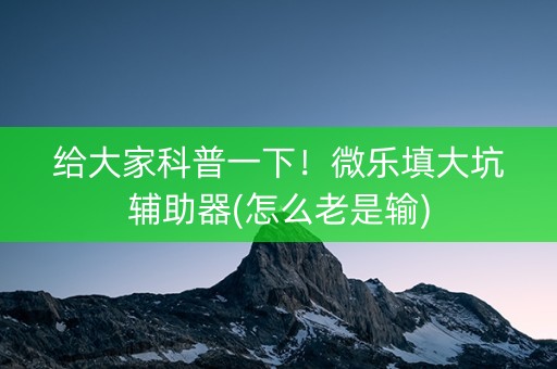 给大家科普一下！微乐填大坑辅助器(怎么老是输)