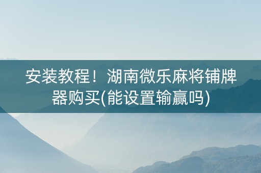 安装教程！湖南微乐麻将铺牌器购买(能设置输赢吗)
