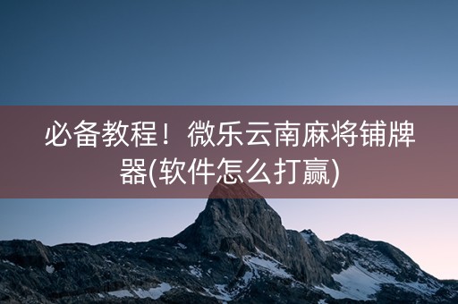 必备教程！微乐云南麻将铺牌器(软件怎么打赢)