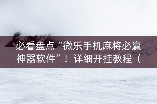 必看盘点“微乐手机麻将必赢神器软件”！详细开挂教程（确实真的有挂)-抖音