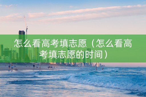 怎么看高考填志愿（怎么看高考填志愿的时间）