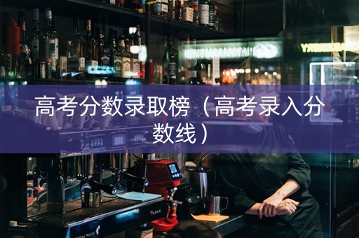 高考分数录取榜（高考录入分数线）