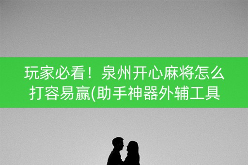 玩家必看！泉州开心麻将怎么打容易赢(助手神器外辅工具)