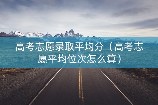 高考志愿录取平均分（高考志愿平均位次怎么算）
