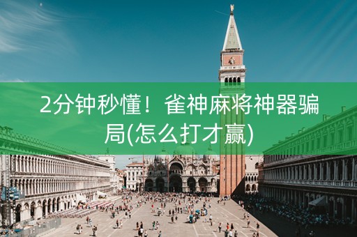 2分钟秒懂！雀神麻将神器骗局(怎么打才赢)
