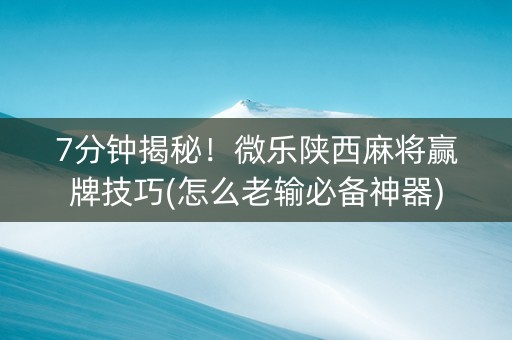 7分钟揭秘！微乐陕西麻将赢牌技巧(怎么老输必备神器)