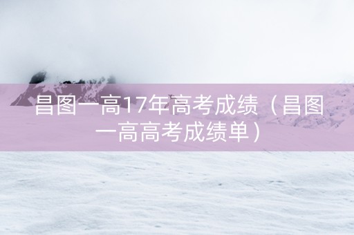 昌图一高17年高考成绩（昌图一高高考成绩单）