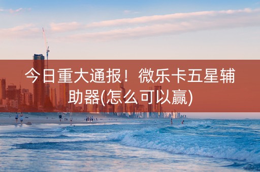 今日重大通报！微乐卡五星辅助器(怎么可以赢)