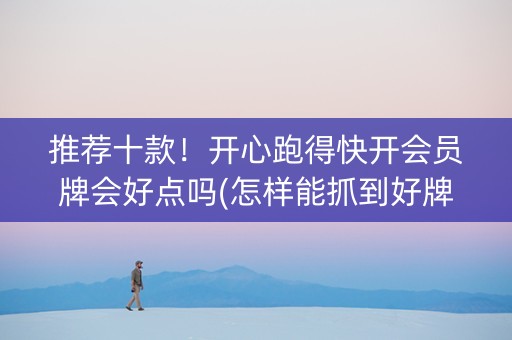 推荐十款！开心跑得快开会员牌会好点吗(怎样能抓到好牌)