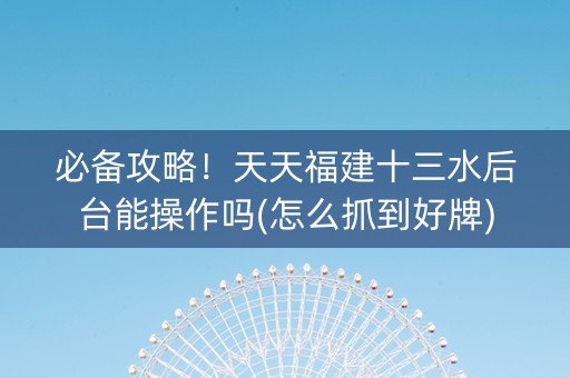 必备攻略！天天福建十三水后台能操作吗(怎么抓到好牌)