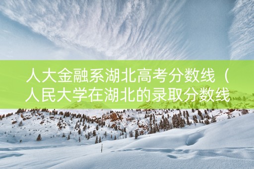 人大金融系湖北高考分数线（人民大学在湖北的录取分数线2019）