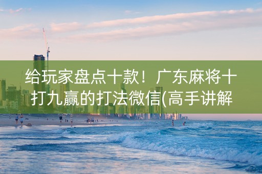 给玩家盘点十款！广东麻将十打九赢的打法微信(高手讲解技术)