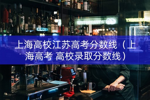 上海高校江苏高考分数线（上海高考 高校录取分数线）