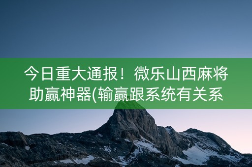 今日重大通报！微乐山西麻将助赢神器(输赢跟系统有关系吗)