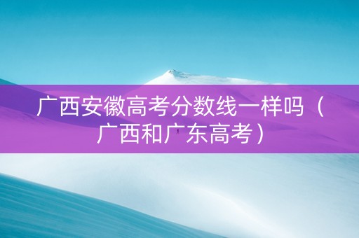 广西安徽高考分数线一样吗（广西和广东高考）