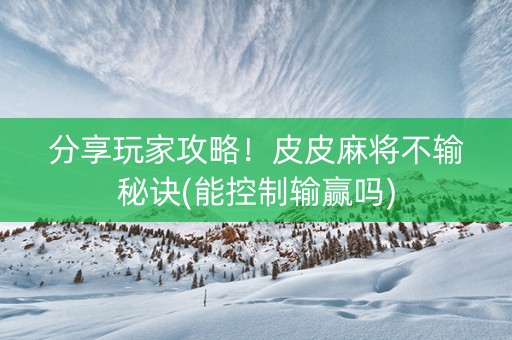 分享玩家攻略！皮皮麻将不输秘诀(能控制输赢吗)