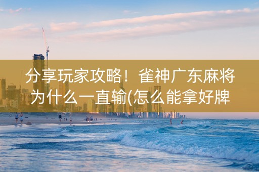 分享玩家攻略！雀神广东麻将为什么一直输(怎么能拿好牌)