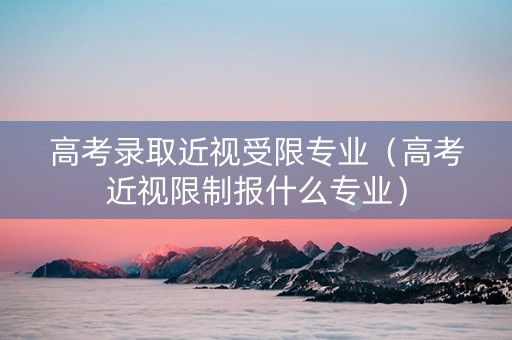 高考录取近视受限专业（高考近视限制报什么专业）