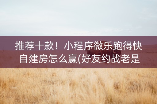 推荐十款！小程序微乐跑得快自建房怎么赢(好友约战老是输)