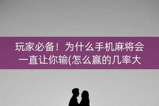 玩家必备！为什么手机麻将会一直让你输(怎么赢的几率大)