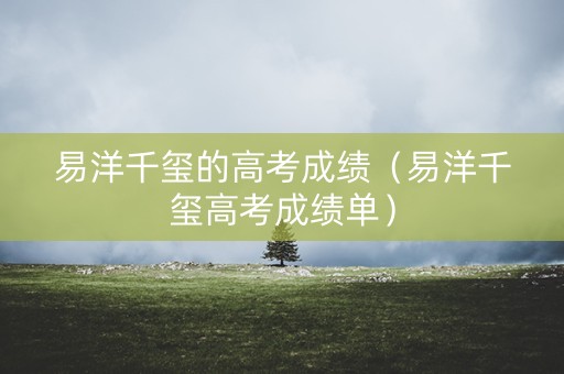 易洋千玺的高考成绩（易洋千玺高考成绩单）