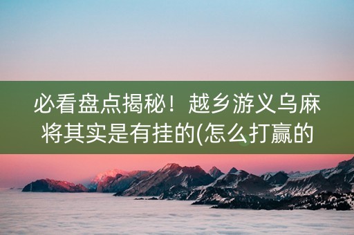 必看盘点揭秘！越乡游义乌麻将其实是有挂的(怎么打赢的几率大)