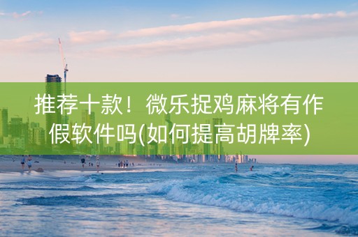 推荐十款！微乐捉鸡麻将有作假软件吗(如何提高胡牌率)
