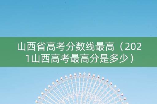 山西省高考分数线最高（2021山西高考最高分是多少）