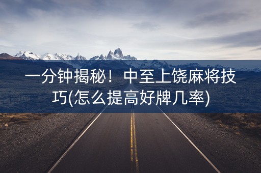 一分钟揭秘！中至上饶麻将技巧(怎么提高好牌几率)