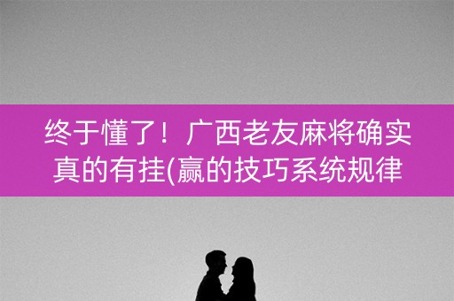 终于懂了！广西老友麻将确实真的有挂(赢的技巧系统规律)