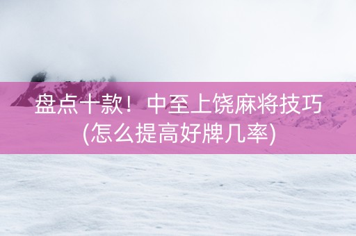 盘点十款！中至上饶麻将技巧(怎么提高好牌几率)