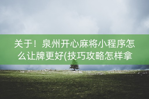 关于！泉州开心麻将小程序怎么让牌更好(技巧攻略怎样拿好牌)